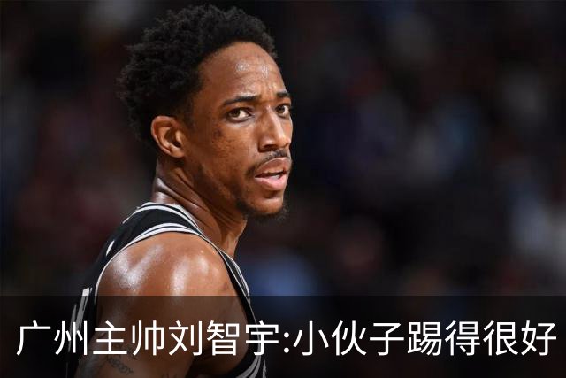 广州主帅刘智宇:小伙子踢得很好 丢球因身材劣势