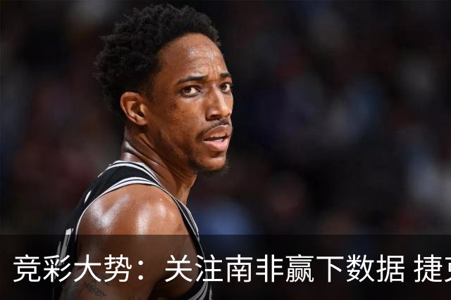 竞彩大势：关注南非赢下数据 捷克不败可期