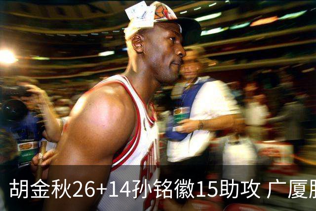 胡金秋26+14孙铭徽15助攻 广厦胜山西夺4连胜